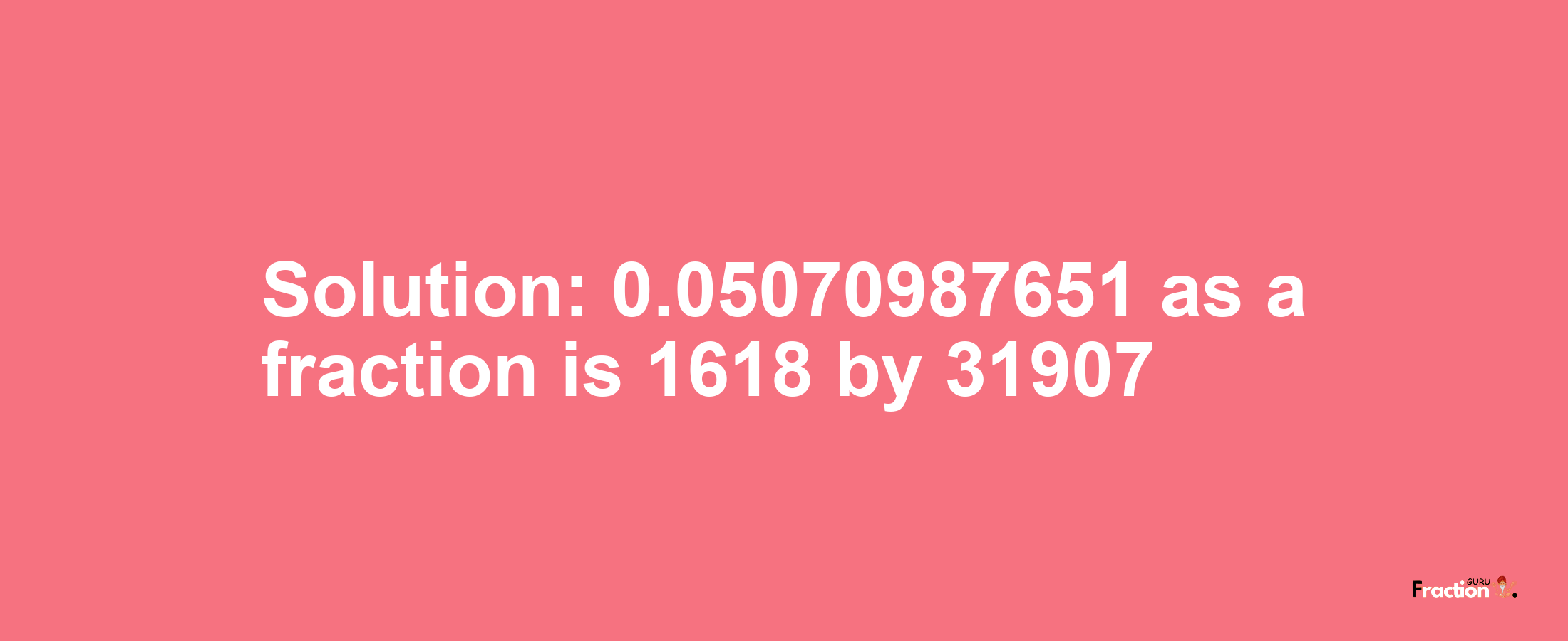 Solution:0.05070987651 as a fraction is 1618/31907